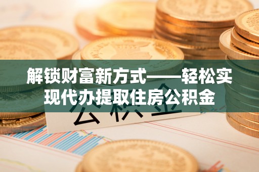 奎文解锁财富新方式——轻松实现代办提取住房公积金