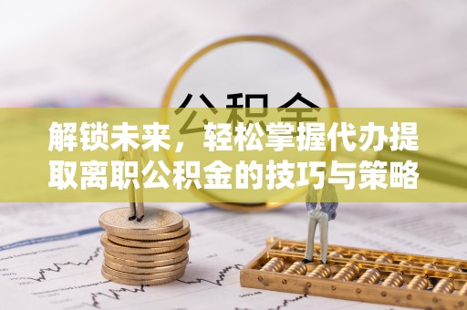 奎文解锁未来，轻松掌握代办提取离职公积金的技巧与策略