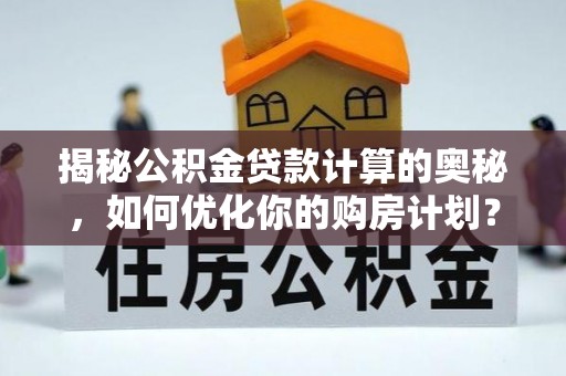 奎文揭秘公积金贷款计算的奥秘，如何优化你的购房计划？