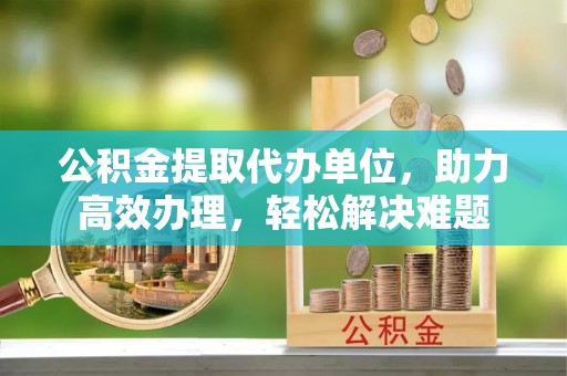 奎文公积金提取代办单位，助力高效办理，轻松解决难题