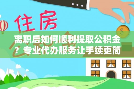 奎文离职后如何顺利提取公积金？专业代办服务让手续更简单