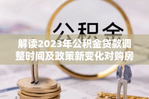 奎文解读2023年公积金贷款调整时间及政策新变化对购房的影响