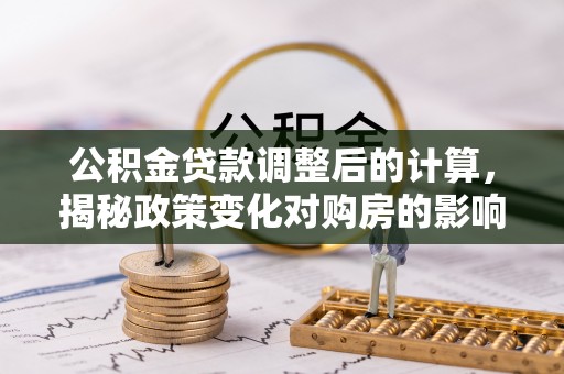 奎文公积金贷款调整后的计算，揭秘政策变化对购房的影响