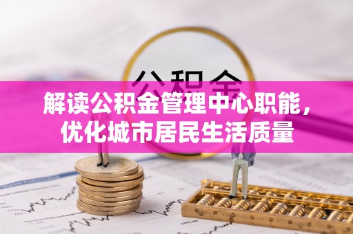 奎文解读公积金管理中心职能，优化城市居民生活质量