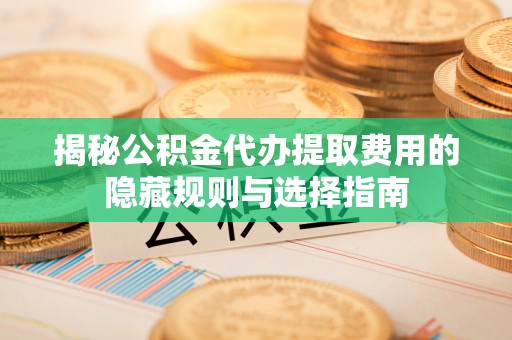 奎文揭秘公积金代办提取费用的隐藏规则与选择指南