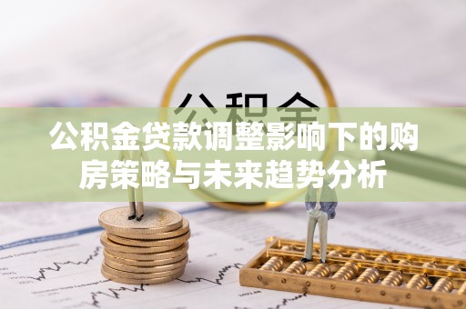 奎文公积金贷款调整影响下的购房策略与未来趋势分析