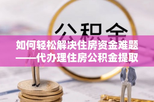 奎文如何轻松解决住房资金难题——代办理住房公积金提取服务详解