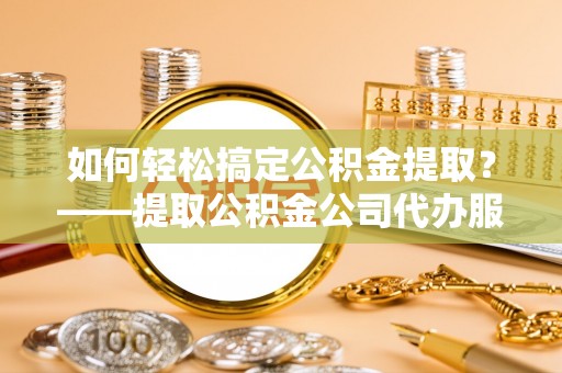 奎文如何轻松搞定公积金提取？——提取公积金公司代办服务全解析