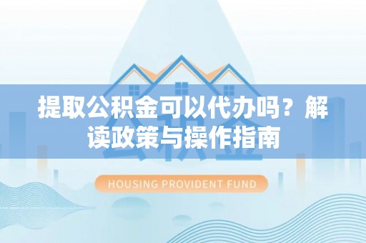 奎文提取公积金可以代办吗？解读政策与操作指南