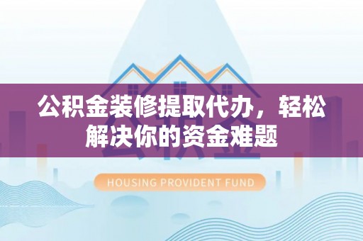 奎文公积金装修提取代办，轻松解决你的资金难题