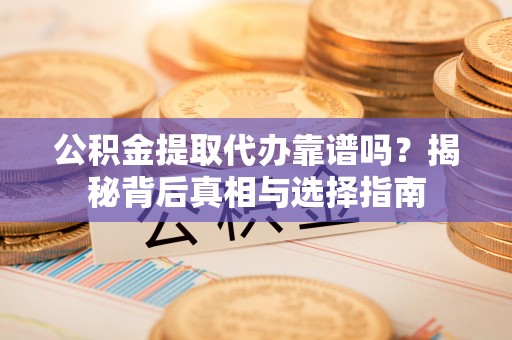 奎文公积金提取代办靠谱吗？揭秘背后真相与选择指南