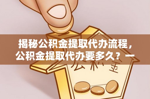 奎文揭秘公积金提取代办流程，公积金提取代办要多久？一文读懂