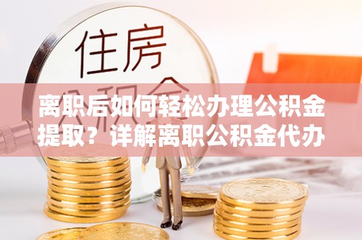 奎文离职后如何轻松办理公积金提取？详解离职公积金代办提取流程
