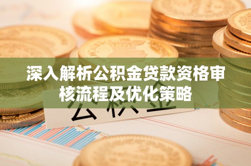 奎文深入解析公积金贷款资格审核流程及优化策略