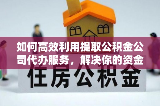 奎文如何高效利用提取公积金公司代办服务，解决你的资金难题