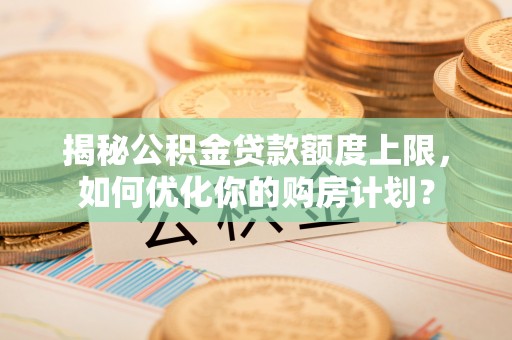 奎文揭秘公积金贷款额度上限，如何优化你的购房计划？