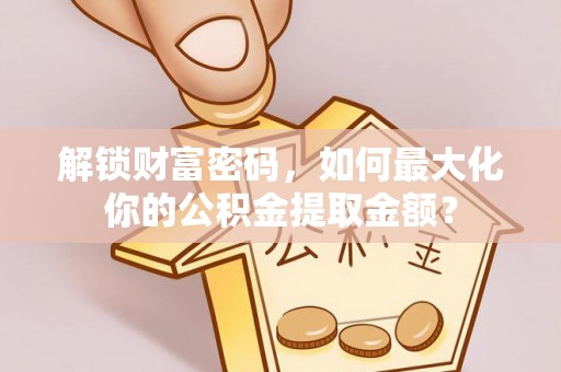 奎文解锁财富密码，如何最大化你的公积金提取金额？