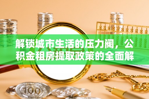 奎文解锁城市生活的压力阀，公积金租房提取政策的全面解析与实践指南