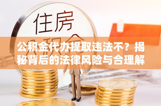 奎文公积金代办提取违法不？揭秘背后的法律风险与合理解决方案