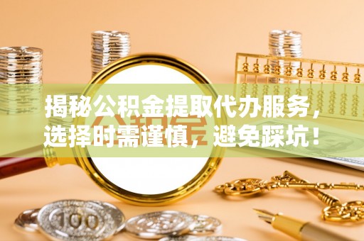 奎文揭秘公积金提取代办服务，选择时需谨慎，避免踩坑！