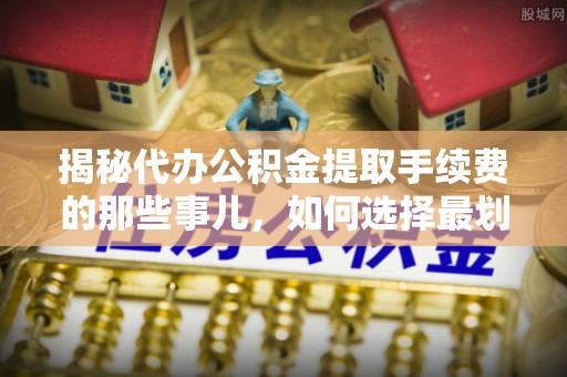 奎文揭秘代办公积金提取手续费的那些事儿，如何选择最划算的服务？
