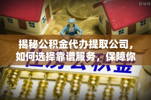 奎文揭秘公积金代办提取公司，如何选择靠谱服务，保障你的资金安全