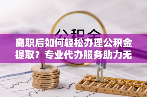 奎文离职后如何轻松办理公积金提取？专业代办服务助力无忧
