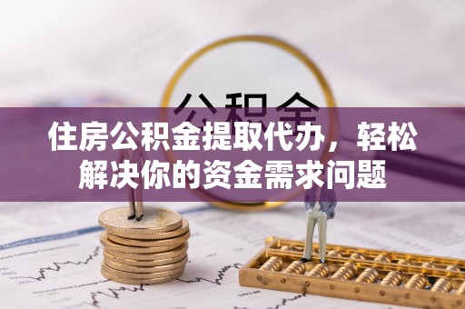奎文住房公积金提取代办，轻松解决你的资金需求问题