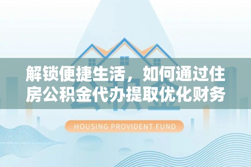 奎文解锁便捷生活，如何通过住房公积金代办提取优化财务规划