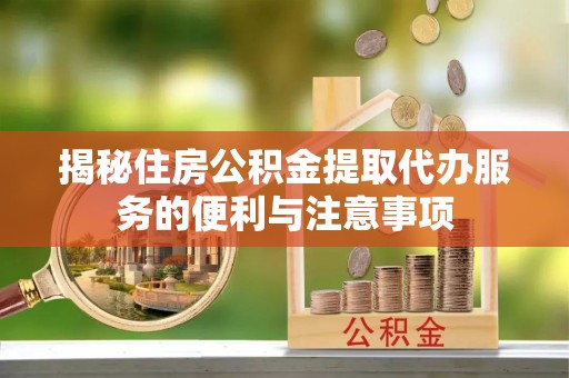 奎文揭秘住房公积金提取代办服务的便利与注意事项