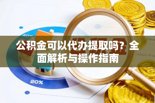 奎文公积金可以代办提取吗？全面解析与操作指南