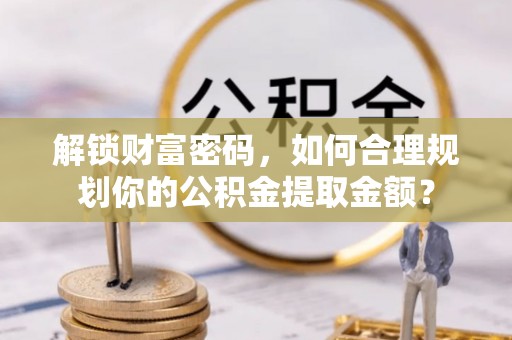 奎文解锁财富密码，如何合理规划你的公积金提取金额？
