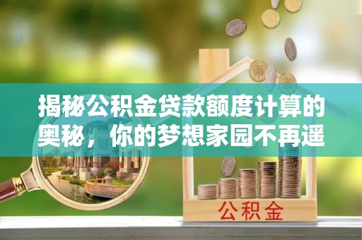 奎文揭秘公积金贷款额度计算的奥秘，你的梦想家园不再遥不可及