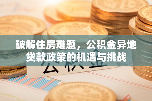 奎文破解住房难题，公积金异地贷款政策的机遇与挑战