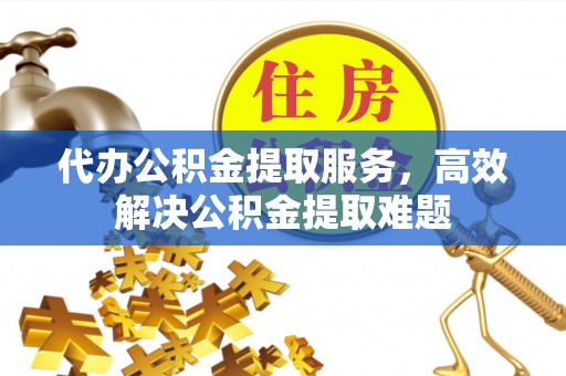 奎文代办公积金提取服务，高效解决公积金提取难题