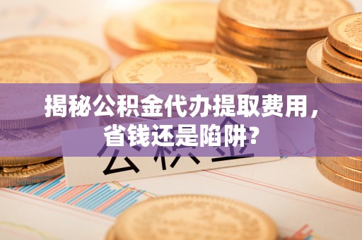 奎文揭秘公积金代办提取费用，省钱还是陷阱？