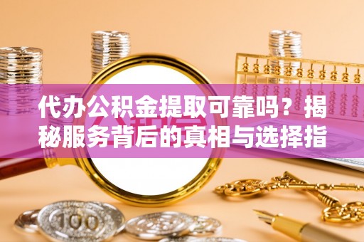 奎文代办公积金提取可靠吗？揭秘服务背后的真相与选择指南