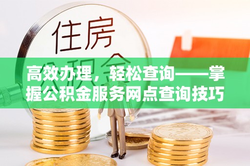 奎文高效办理，轻松查询——掌握公积金服务网点查询技巧