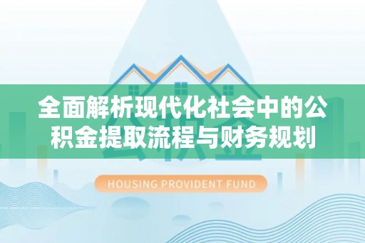 奎文全面解析现代化社会中的公积金提取流程与财务规划