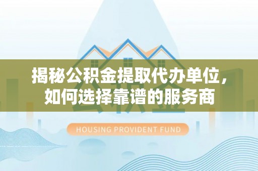 奎文揭秘公积金提取代办单位，如何选择靠谱的服务商