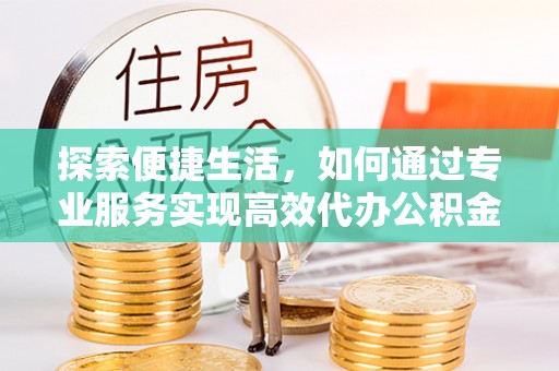 奎文探索便捷生活，如何通过专业服务实现高效代办公积金提取
