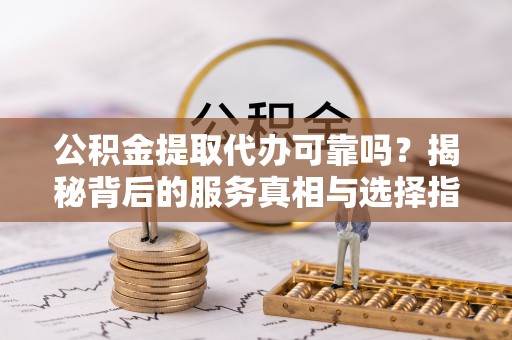 奎文公积金提取代办可靠吗？揭秘背后的服务真相与选择指南
