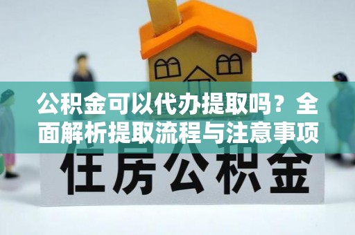 奎文公积金可以代办提取吗？全面解析提取流程与注意事项