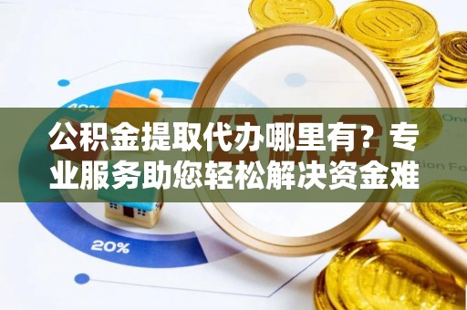 奎文公积金提取代办哪里有？专业服务助您轻松解决资金难题