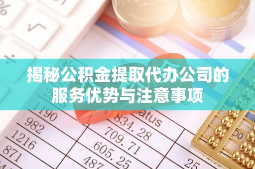 奎文揭秘公积金提取代办公司的服务优势与注意事项