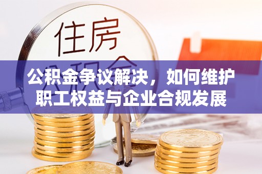 奎文公积金争议解决，如何维护职工权益与企业合规发展