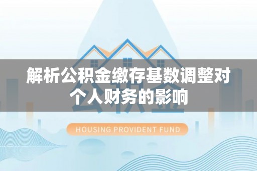 奎文解析公积金缴存基数调整对个人财务的影响