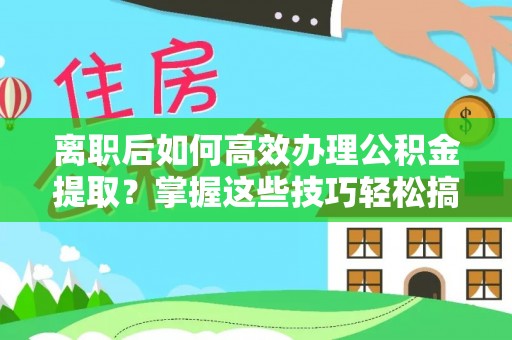 奎文离职后如何高效办理公积金提取？掌握这些技巧轻松搞定
