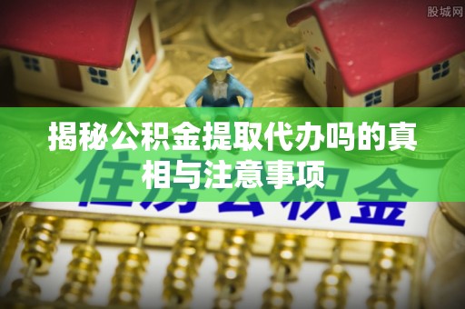 奎文揭秘公积金提取代办吗的真相与注意事项