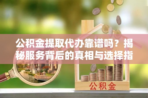 奎文公积金提取代办靠谱吗？揭秘服务背后的真相与选择指南